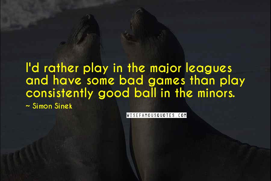 Simon Sinek Quotes: I'd rather play in the major leagues and have some bad games than play consistently good ball in the minors.