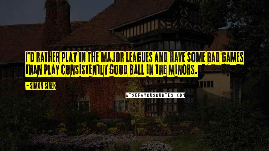 Simon Sinek Quotes: I'd rather play in the major leagues and have some bad games than play consistently good ball in the minors.
