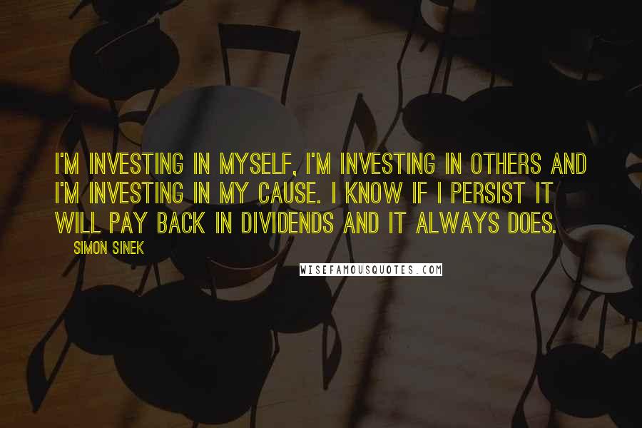 Simon Sinek Quotes: I'm investing in myself, I'm investing in others and I'm investing in my cause. I know if I persist it will pay back in dividends and it always does.