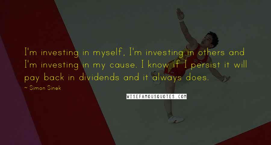 Simon Sinek Quotes: I'm investing in myself, I'm investing in others and I'm investing in my cause. I know if I persist it will pay back in dividends and it always does.