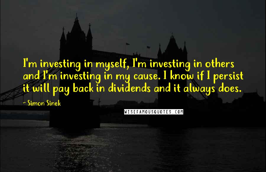 Simon Sinek Quotes: I'm investing in myself, I'm investing in others and I'm investing in my cause. I know if I persist it will pay back in dividends and it always does.