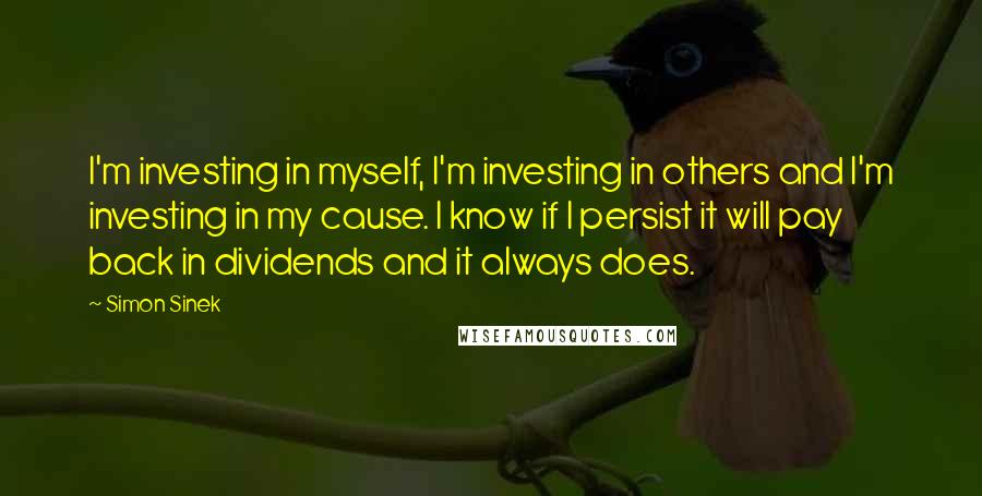 Simon Sinek Quotes: I'm investing in myself, I'm investing in others and I'm investing in my cause. I know if I persist it will pay back in dividends and it always does.