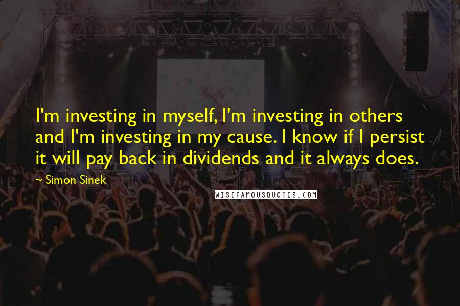 Simon Sinek Quotes: I'm investing in myself, I'm investing in others and I'm investing in my cause. I know if I persist it will pay back in dividends and it always does.