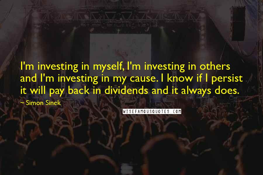 Simon Sinek Quotes: I'm investing in myself, I'm investing in others and I'm investing in my cause. I know if I persist it will pay back in dividends and it always does.