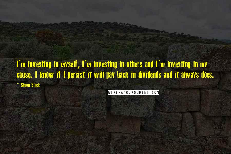 Simon Sinek Quotes: I'm investing in myself, I'm investing in others and I'm investing in my cause. I know if I persist it will pay back in dividends and it always does.