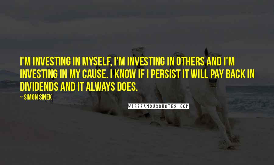 Simon Sinek Quotes: I'm investing in myself, I'm investing in others and I'm investing in my cause. I know if I persist it will pay back in dividends and it always does.