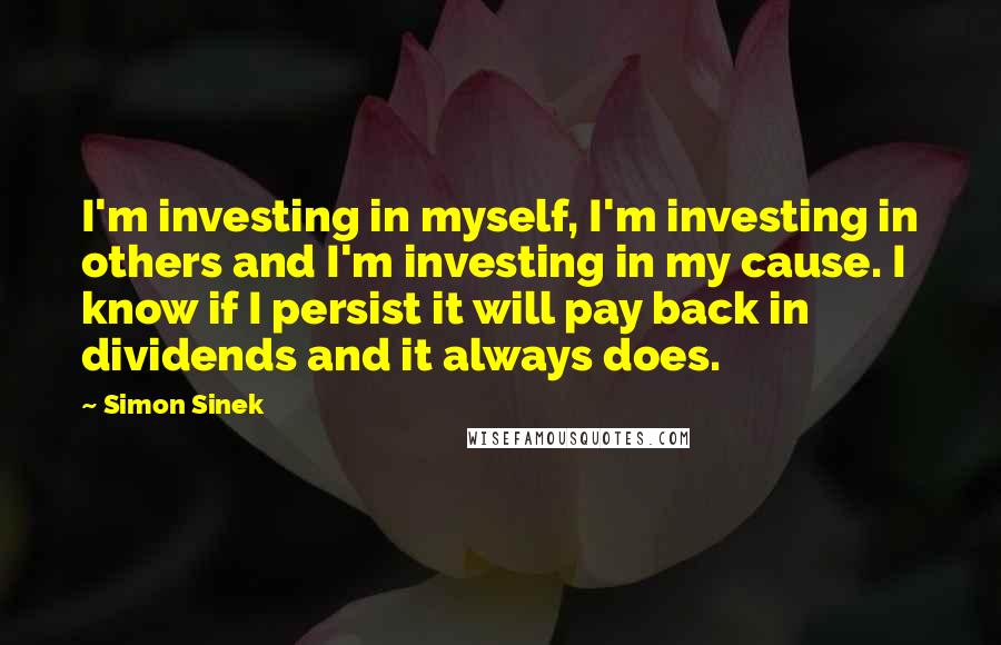 Simon Sinek Quotes: I'm investing in myself, I'm investing in others and I'm investing in my cause. I know if I persist it will pay back in dividends and it always does.