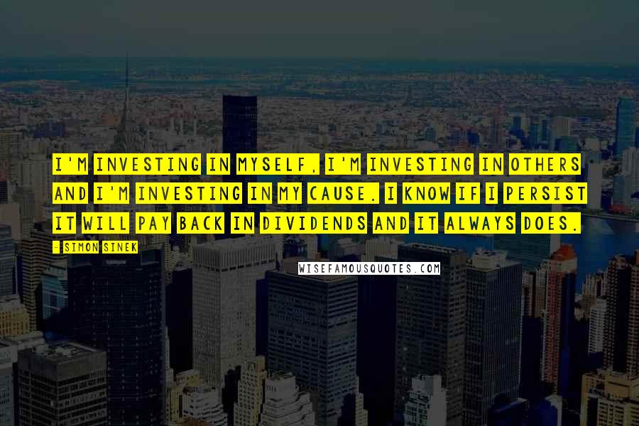 Simon Sinek Quotes: I'm investing in myself, I'm investing in others and I'm investing in my cause. I know if I persist it will pay back in dividends and it always does.