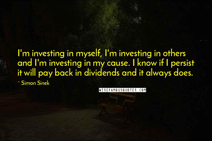 Simon Sinek Quotes: I'm investing in myself, I'm investing in others and I'm investing in my cause. I know if I persist it will pay back in dividends and it always does.