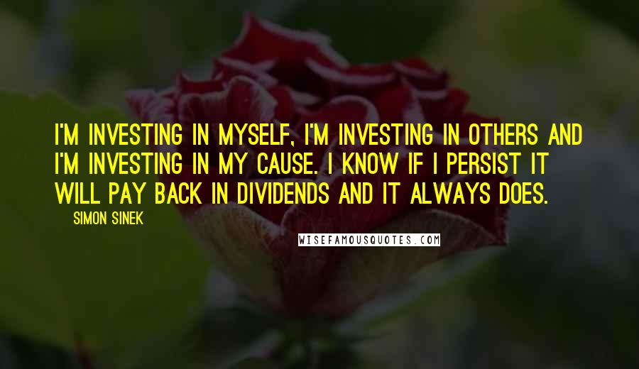 Simon Sinek Quotes: I'm investing in myself, I'm investing in others and I'm investing in my cause. I know if I persist it will pay back in dividends and it always does.