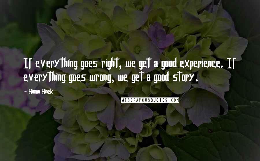 Simon Sinek Quotes: If everything goes right, we get a good experience. If everything goes wrong, we get a good story.