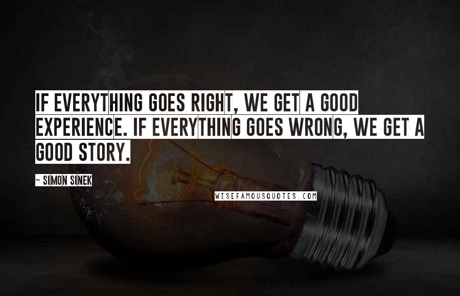 Simon Sinek Quotes: If everything goes right, we get a good experience. If everything goes wrong, we get a good story.