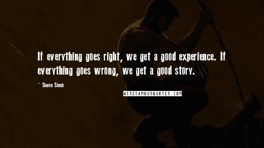 Simon Sinek Quotes: If everything goes right, we get a good experience. If everything goes wrong, we get a good story.
