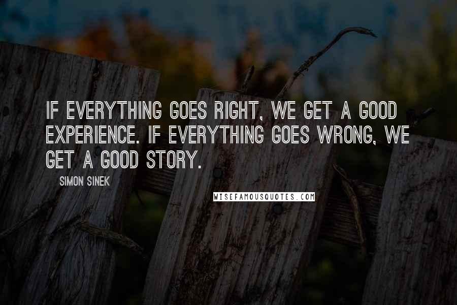 Simon Sinek Quotes: If everything goes right, we get a good experience. If everything goes wrong, we get a good story.