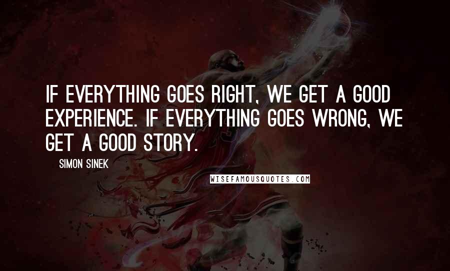 Simon Sinek Quotes: If everything goes right, we get a good experience. If everything goes wrong, we get a good story.