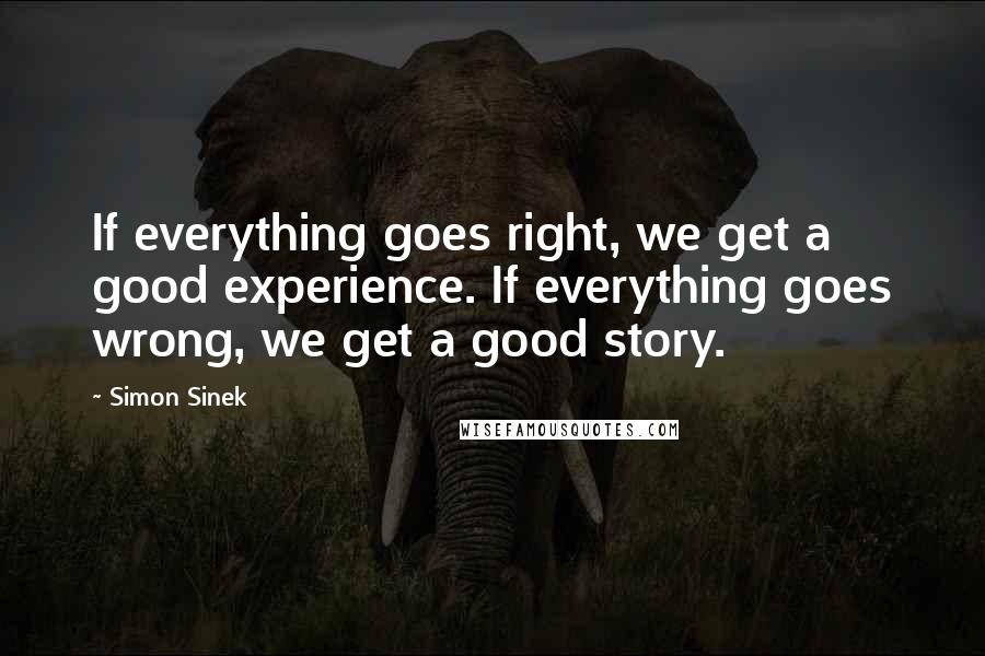 Simon Sinek Quotes: If everything goes right, we get a good experience. If everything goes wrong, we get a good story.