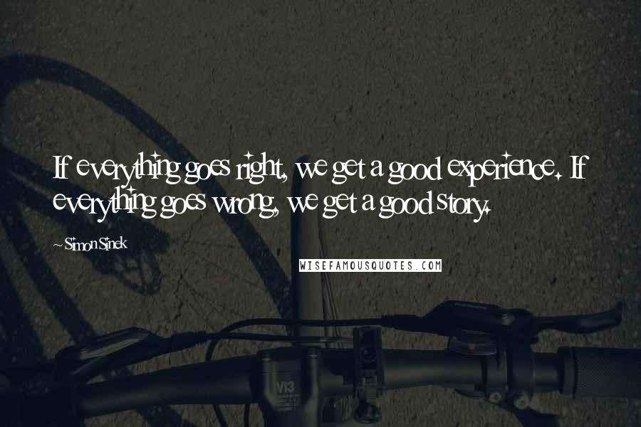 Simon Sinek Quotes: If everything goes right, we get a good experience. If everything goes wrong, we get a good story.