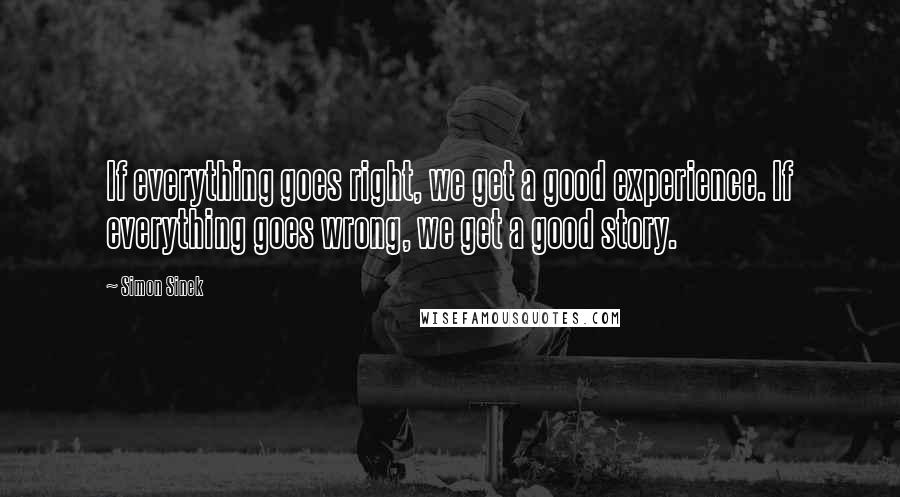 Simon Sinek Quotes: If everything goes right, we get a good experience. If everything goes wrong, we get a good story.