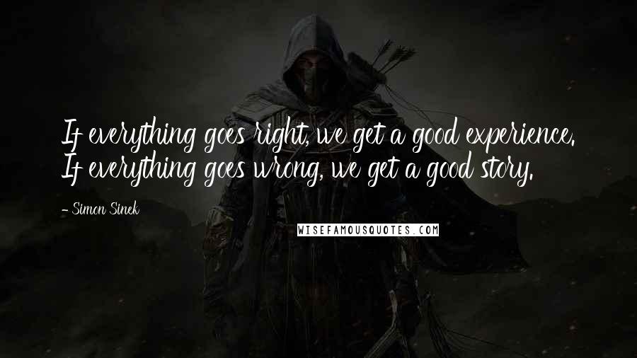 Simon Sinek Quotes: If everything goes right, we get a good experience. If everything goes wrong, we get a good story.