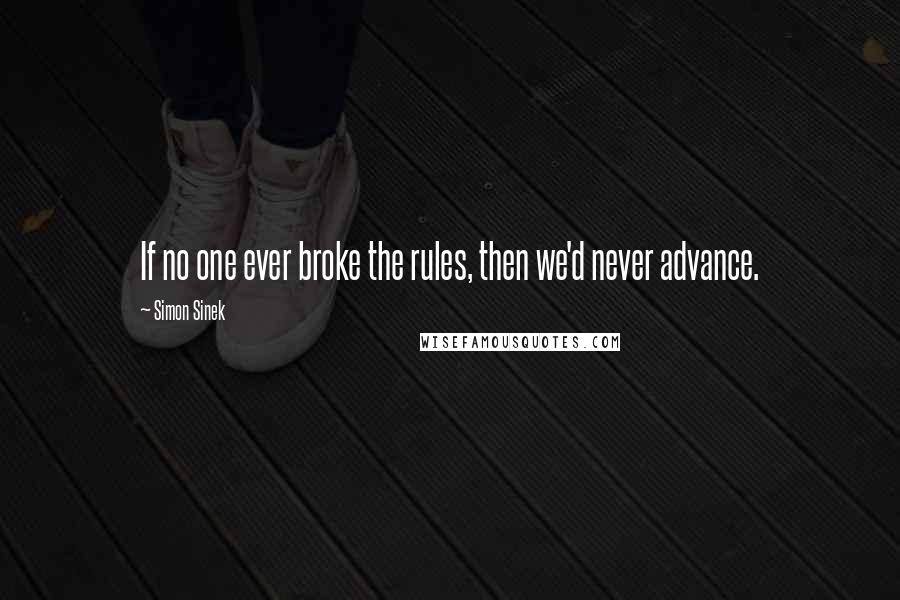 Simon Sinek Quotes: If no one ever broke the rules, then we'd never advance.