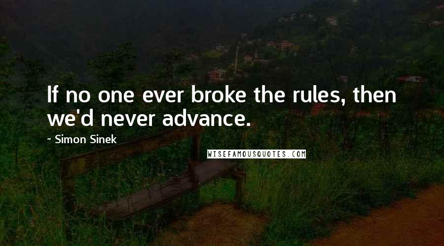 Simon Sinek Quotes: If no one ever broke the rules, then we'd never advance.