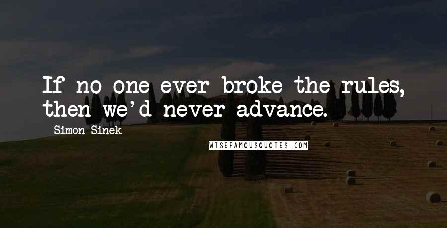 Simon Sinek Quotes: If no one ever broke the rules, then we'd never advance.