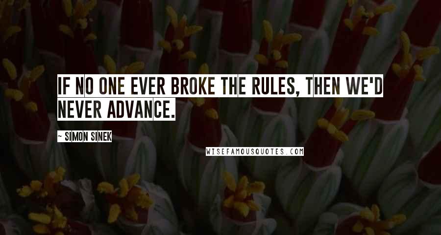 Simon Sinek Quotes: If no one ever broke the rules, then we'd never advance.