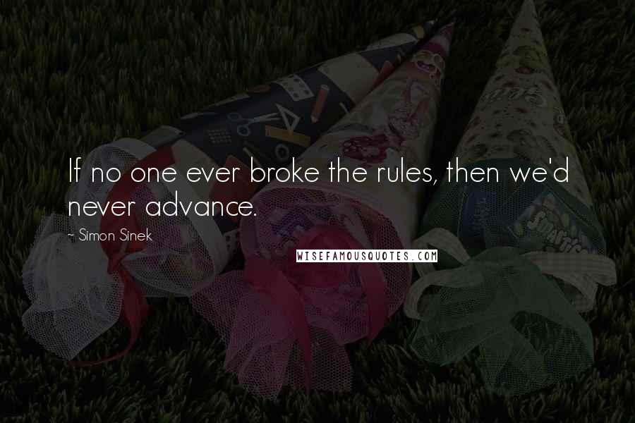 Simon Sinek Quotes: If no one ever broke the rules, then we'd never advance.