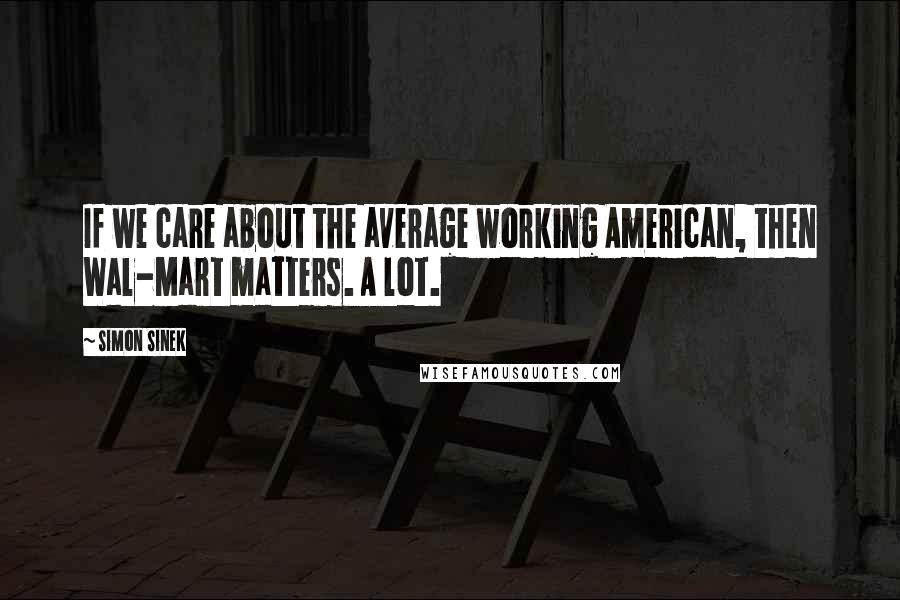 Simon Sinek Quotes: If we care about the average working American, then Wal-Mart matters. A lot.