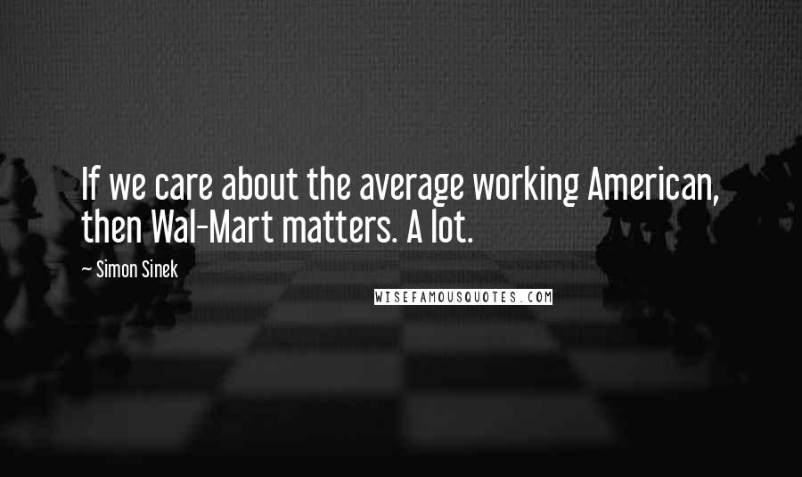 Simon Sinek Quotes: If we care about the average working American, then Wal-Mart matters. A lot.