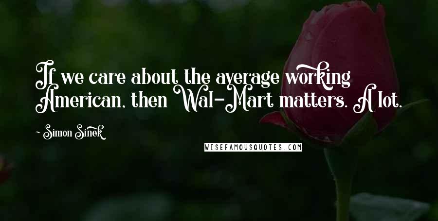 Simon Sinek Quotes: If we care about the average working American, then Wal-Mart matters. A lot.
