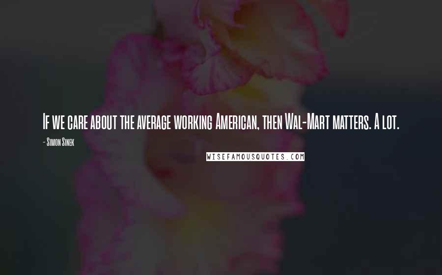 Simon Sinek Quotes: If we care about the average working American, then Wal-Mart matters. A lot.