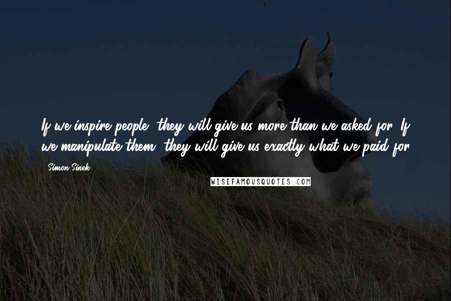 Simon Sinek Quotes: If we inspire people, they will give us more than we asked for. If we manipulate them, they will give us exactly what we paid for