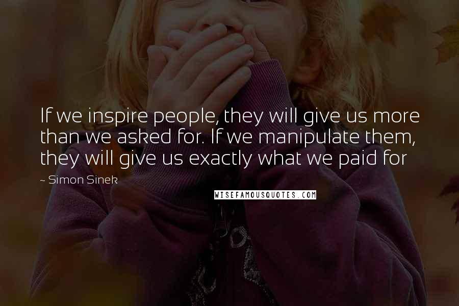 Simon Sinek Quotes: If we inspire people, they will give us more than we asked for. If we manipulate them, they will give us exactly what we paid for