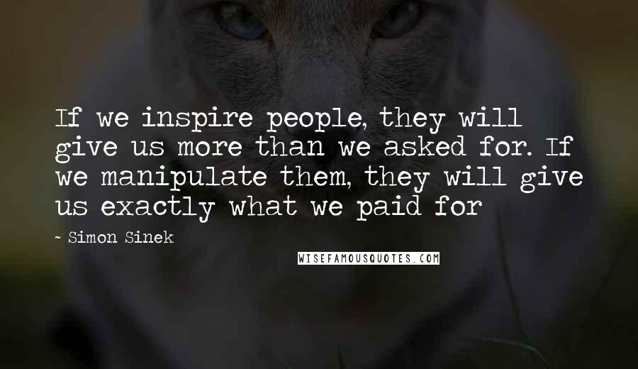 Simon Sinek Quotes: If we inspire people, they will give us more than we asked for. If we manipulate them, they will give us exactly what we paid for