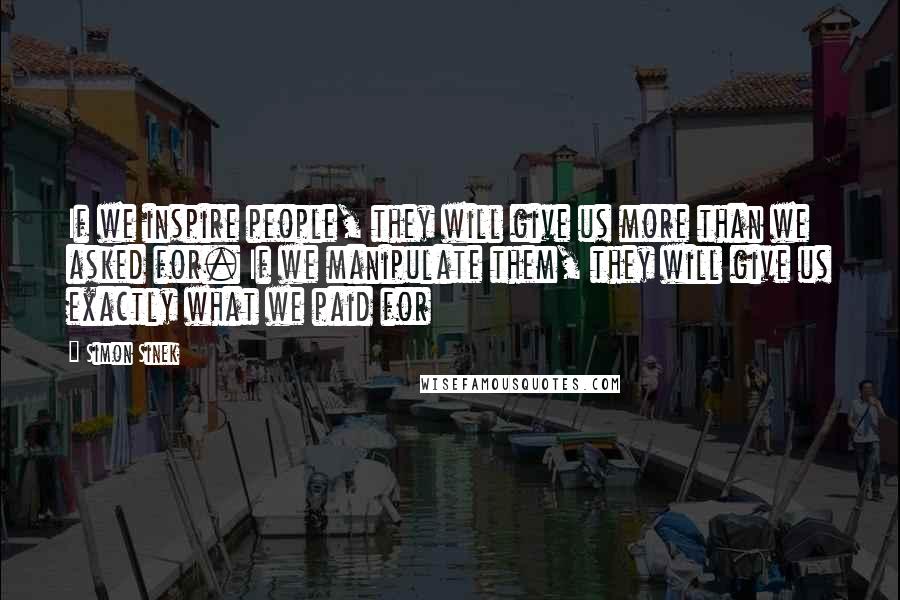 Simon Sinek Quotes: If we inspire people, they will give us more than we asked for. If we manipulate them, they will give us exactly what we paid for