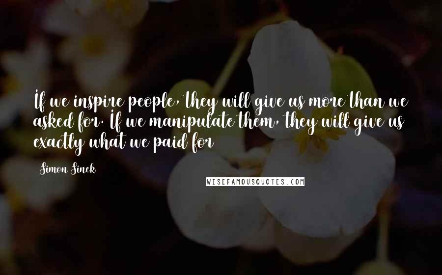 Simon Sinek Quotes: If we inspire people, they will give us more than we asked for. If we manipulate them, they will give us exactly what we paid for