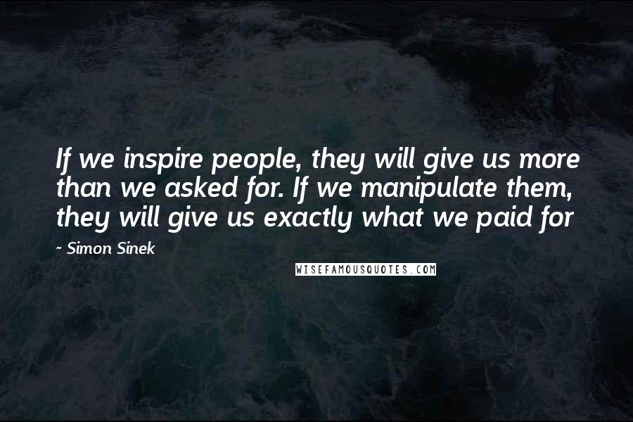 Simon Sinek Quotes: If we inspire people, they will give us more than we asked for. If we manipulate them, they will give us exactly what we paid for