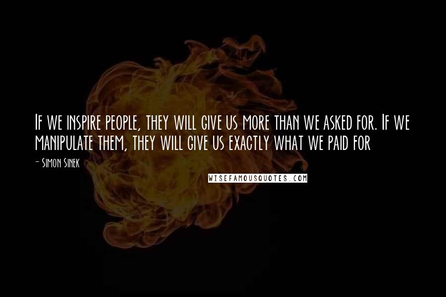 Simon Sinek Quotes: If we inspire people, they will give us more than we asked for. If we manipulate them, they will give us exactly what we paid for