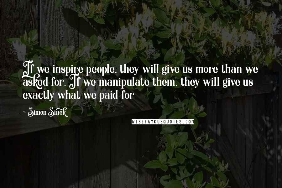 Simon Sinek Quotes: If we inspire people, they will give us more than we asked for. If we manipulate them, they will give us exactly what we paid for
