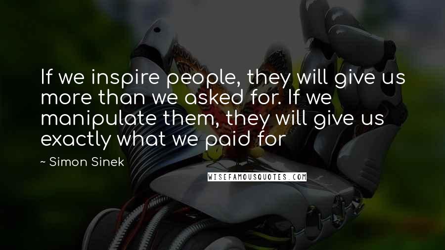 Simon Sinek Quotes: If we inspire people, they will give us more than we asked for. If we manipulate them, they will give us exactly what we paid for