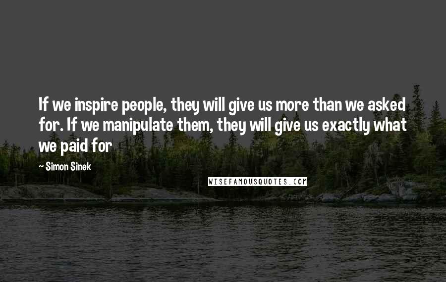 Simon Sinek Quotes: If we inspire people, they will give us more than we asked for. If we manipulate them, they will give us exactly what we paid for