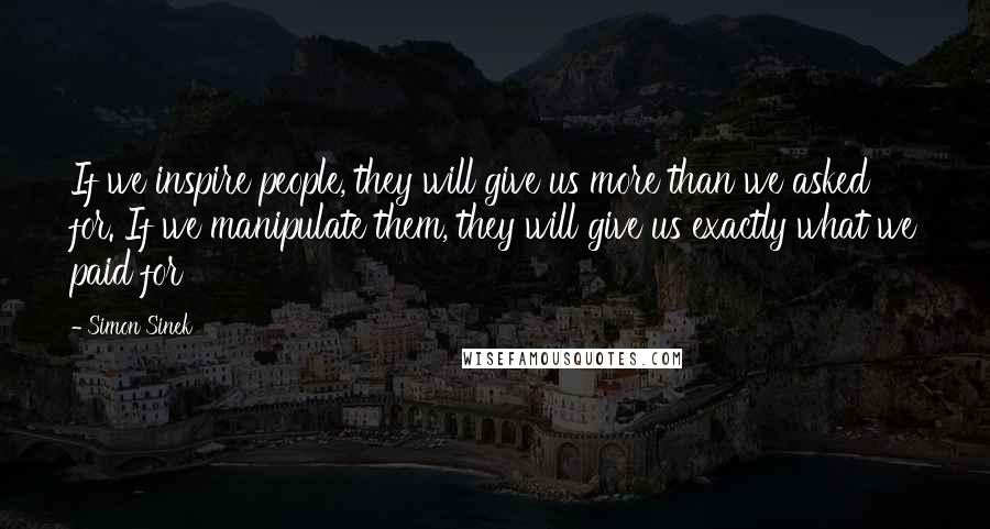 Simon Sinek Quotes: If we inspire people, they will give us more than we asked for. If we manipulate them, they will give us exactly what we paid for
