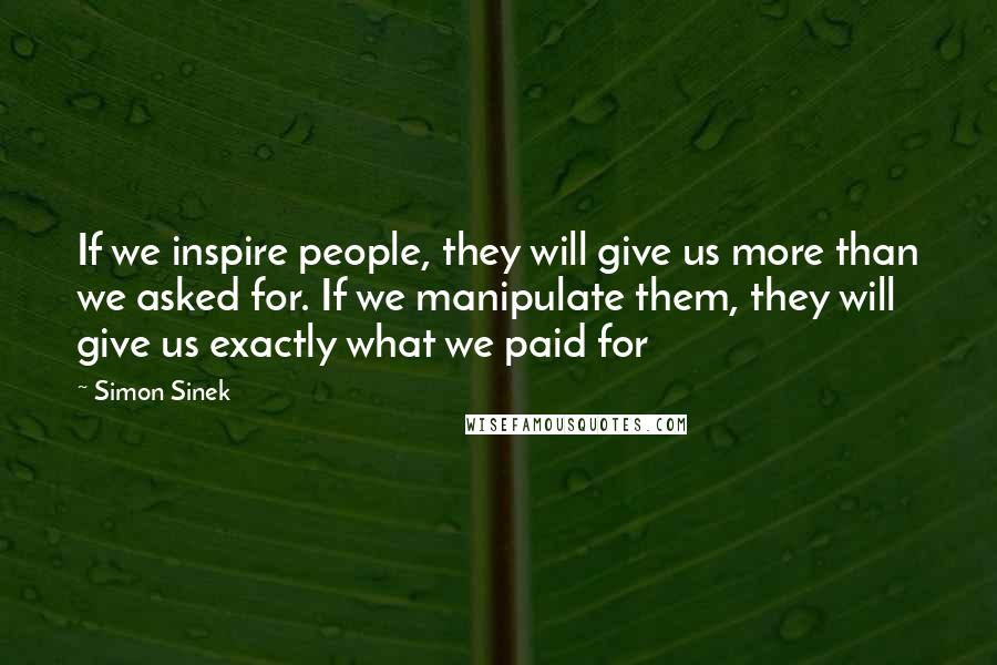 Simon Sinek Quotes: If we inspire people, they will give us more than we asked for. If we manipulate them, they will give us exactly what we paid for