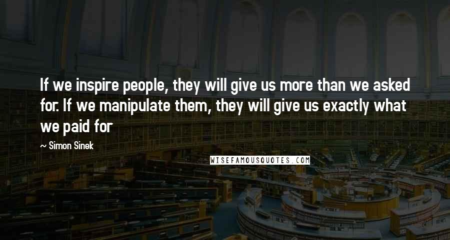 Simon Sinek Quotes: If we inspire people, they will give us more than we asked for. If we manipulate them, they will give us exactly what we paid for