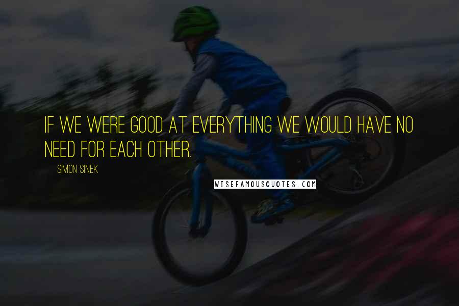 Simon Sinek Quotes: If we were good at everything we would have no need for each other.