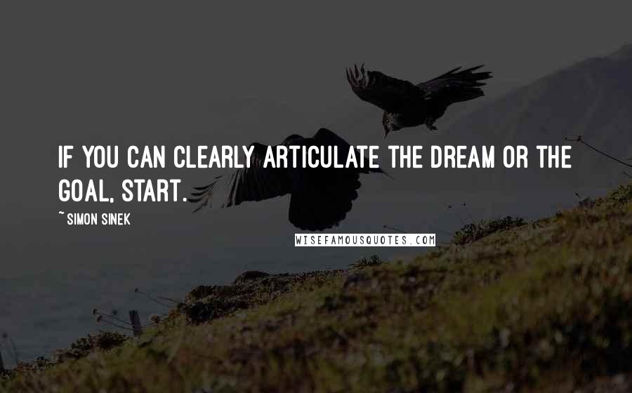Simon Sinek Quotes: If you can clearly articulate the dream or the goal, start.