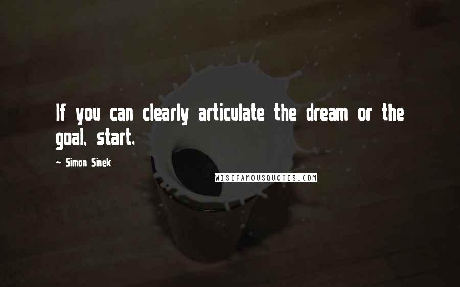 Simon Sinek Quotes: If you can clearly articulate the dream or the goal, start.