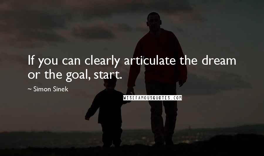 Simon Sinek Quotes: If you can clearly articulate the dream or the goal, start.