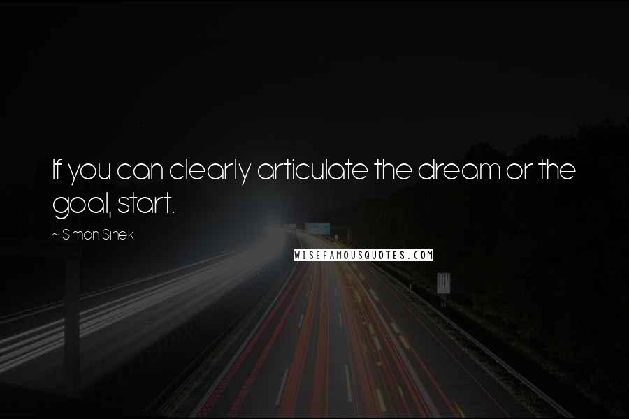 Simon Sinek Quotes: If you can clearly articulate the dream or the goal, start.